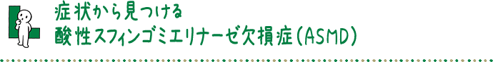 症状から見つける酸性スフィンゴミエリナーゼ欠損症（ASMD）