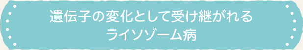 遺伝子の変化として受け継がれるライソゾーム病