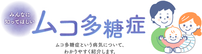 みんなに知ってほしい ムコ多糖症　ムコ多糖症という病気について、わかりやすく紹介します