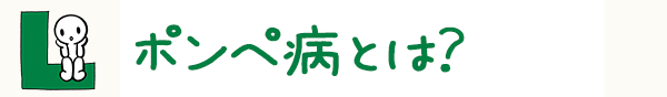 ポンペ病はどんな病気？｜ポンペ病｜ライソゾーム病サイト ライソライフ
