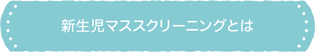 新生児マススクリーニングとは 新生児マススクリーニングとは