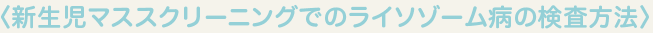 新生児マススクリーニングでのライソゾーム病の検査方法 新生児マススクリーニングでのライソゾーム病の検査方法