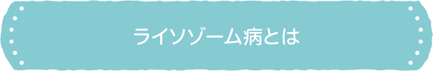 ライソゾーム病とは ライソゾーム病とは