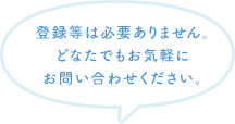 登録等は必要ありません。どなたでもお気軽にお問い合わせください。