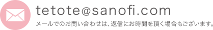 tetote@sanofi.com メールでのお問い合わせは、返信にお時間を頂く場合もございます。