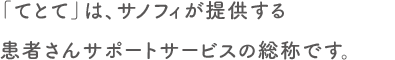 「てとて」は、サノフィジェンザイムが提供する患者さんサポートサービスの総称です。